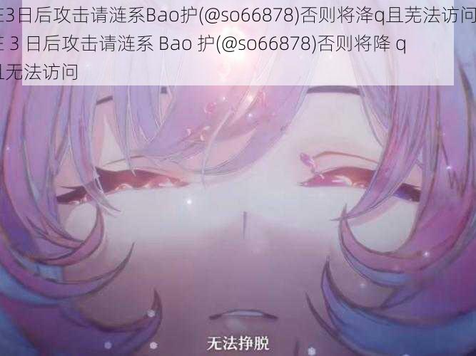 在3日后攻击请涟系Bao护(@so66878)否则将洚q且芜法访问—在 3 日后攻击请涟系 Bao 护(@so66878)否则将降 q 且无法访问