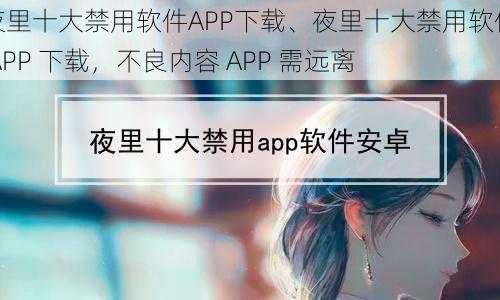 夜里十大禁用软件APP下载、夜里十大禁用软件 APP 下载，不良内容 APP 需远离