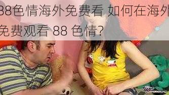 88色情海外免费看 如何在海外免费观看 88 色情？