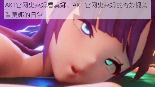 AKT官网史莱姆看莫娜、AKT 官网史莱姆的奇妙视角：看莫娜的日常