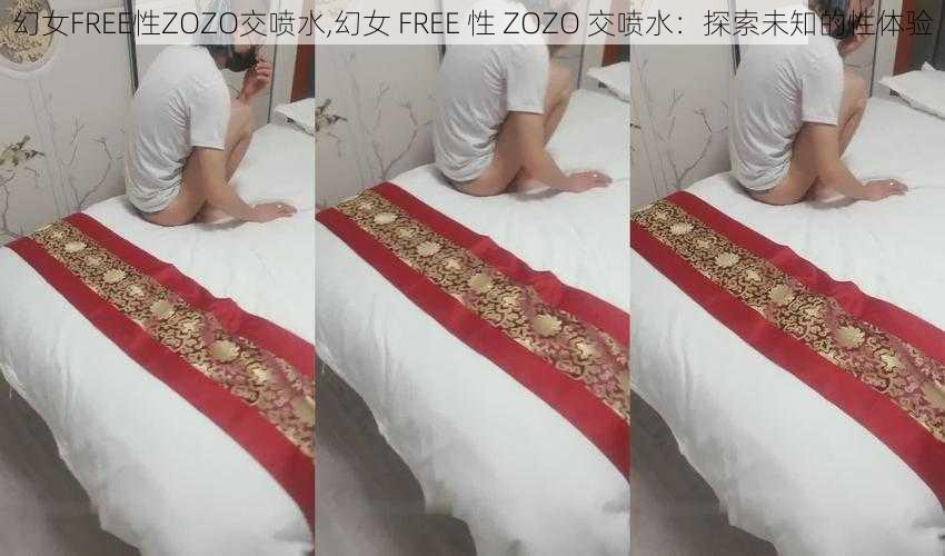 幻女FREE性ZOZO交喷水,幻女 FREE 性 ZOZO 交喷水：探索未知的性体验