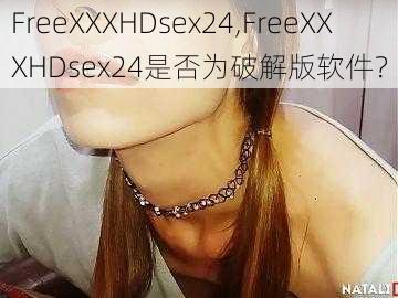 FreeXXXHDsex24,FreeXXXHDsex24是否为破解版软件？