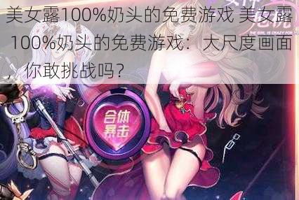 美女露100%奶头的免费游戏 美女露 100%奶头的免费游戏：大尺度画面，你敢挑战吗？