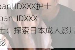 JapanHDXXX护士 JapanHDXXX 护士：探索日本成人影片的奥秘