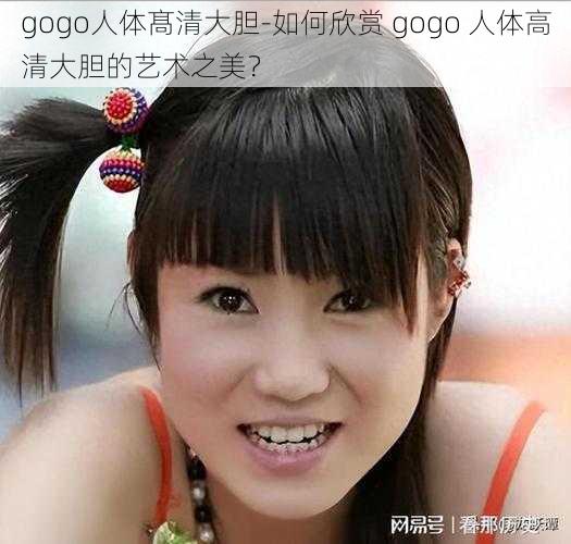 gogo人体髙清大胆-如何欣赏 gogo 人体高清大胆的艺术之美？