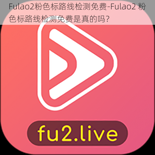 Fulao2粉色标路线检测免费-Fulao2 粉色标路线检测免费是真的吗？