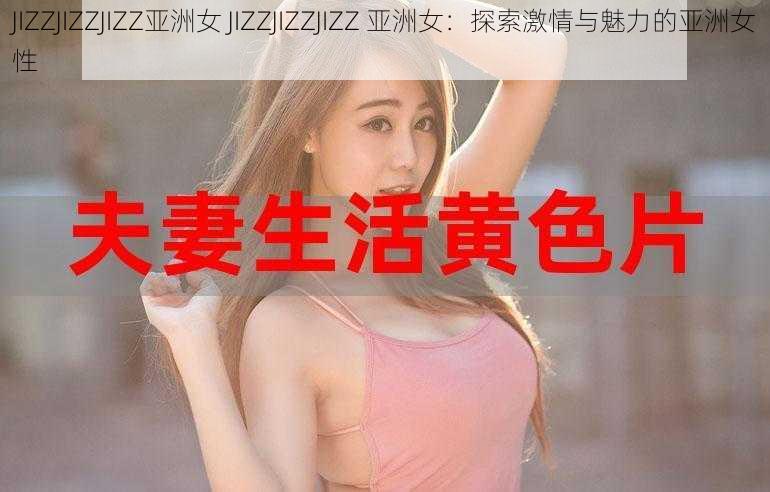 JIZZJIZZJIZZ亚洲女 JIZZJIZZJIZZ 亚洲女：探索激情与魅力的亚洲女性