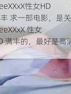 FreeXXxX性女HD满丰 求一部电影，是关于FreeXXxX 性女 HD 满丰的，最好是高清的