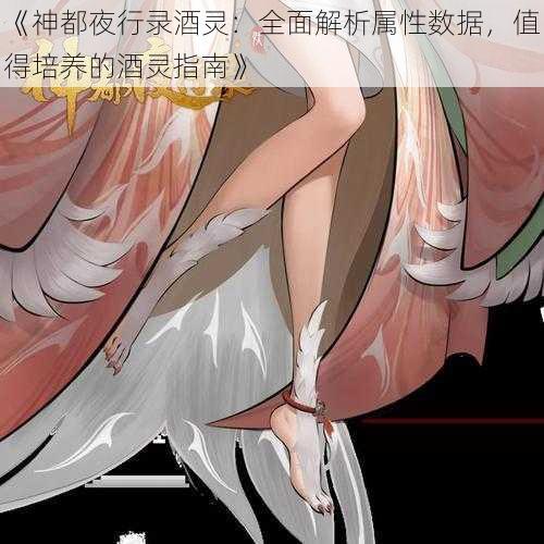 《神都夜行录酒灵：全面解析属性数据，值得培养的酒灵指南》