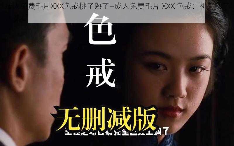 成人免费毛片XXX色戒桃子熟了—成人免费毛片 XXX 色戒：桃子熟了，速看