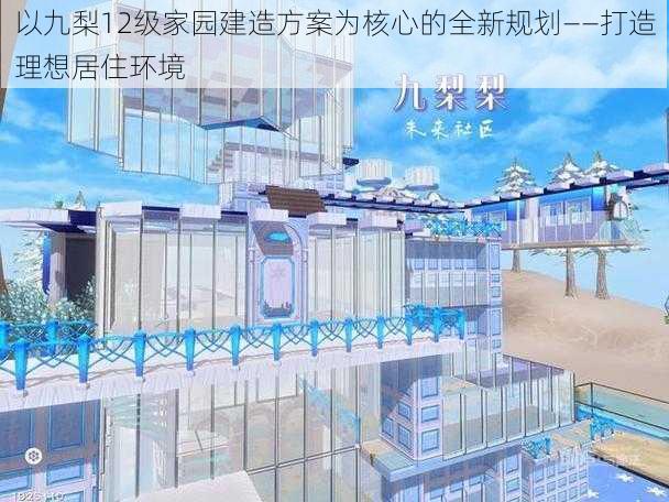 以九梨12级家园建造方案为核心的全新规划——打造理想居住环境